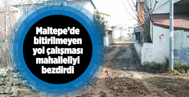 Maltepe'de bitirilmeyen yol çalışması mahalleliyi bezdirdi