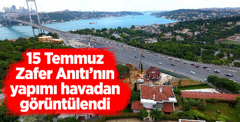 15 Temmuz Zafer Anıtı'nın yapımı havadan görüntülendi