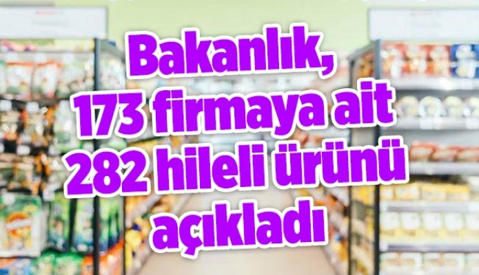 Bakanlık, 173 firmaya ait 282 hileli ürünü açıkladı