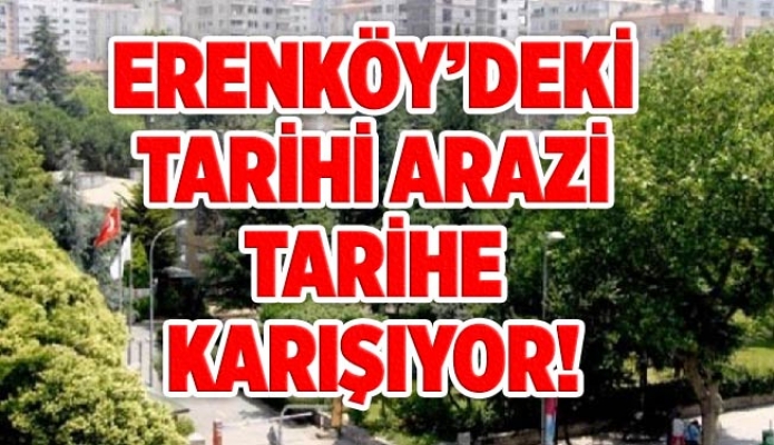 Erenköy’deki tarihi arazi tarihe karışıyor!