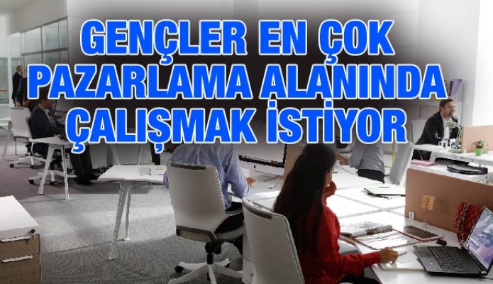 GENÇLER EN ÇOK PAZARLAMA ALANINDA ÇALIŞMAK İSTİYOR