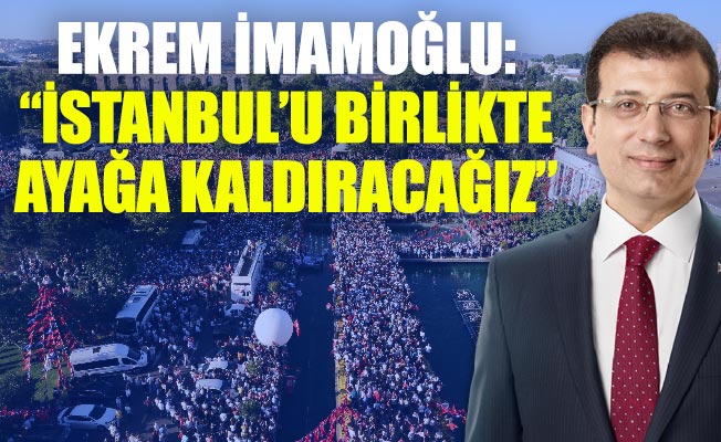 EKREM İMAMOĞLU: “İSTANBUL’U BİRLİKTE AYAĞA KALDIRACAĞIZ”