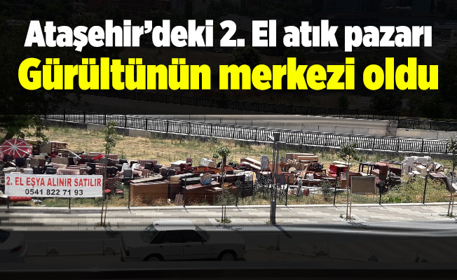 Ataşehir’deki 2. El atık pazarı gürültünün merkezi oldu