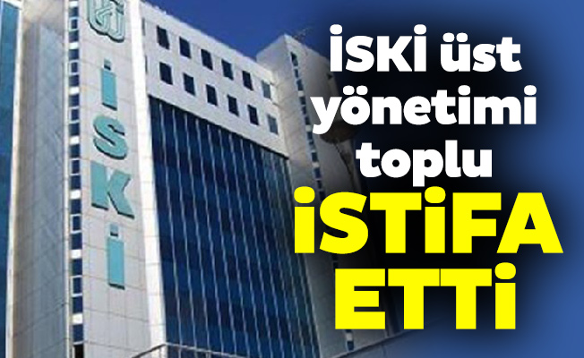 İSKİ üst yönetimi toplu istifa etti