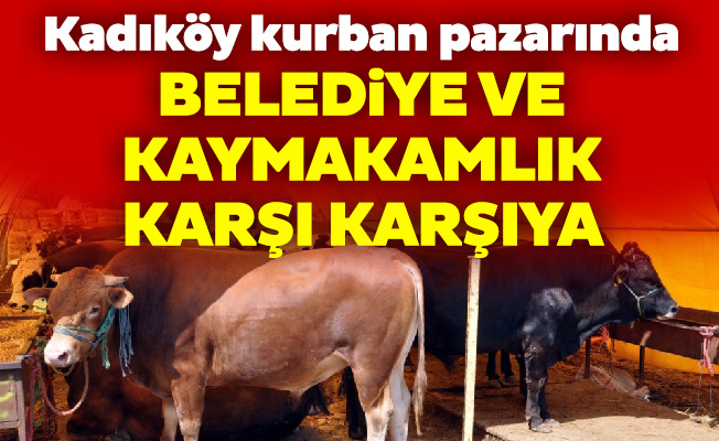 Kadıköy kurban pazarında belediye ve kaymakamlık karşı karşıya