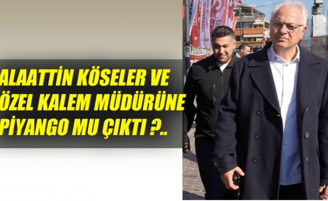 ALAATTİN KÖSELER VE ÖZEL KALEM MÜDÜRÜNE PİYANGO MU ÇIKTI