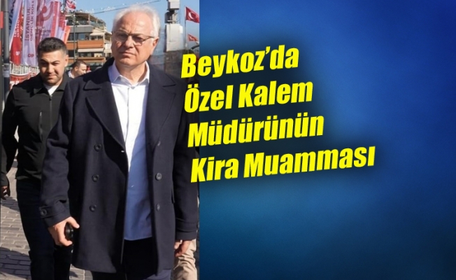 Beykoz’da Özel Kalem Müdürünün Kira Muamması!..