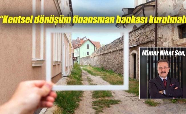 Mimar Şen, “Kentsel dönüşüm finansman bankası kurulmalı”